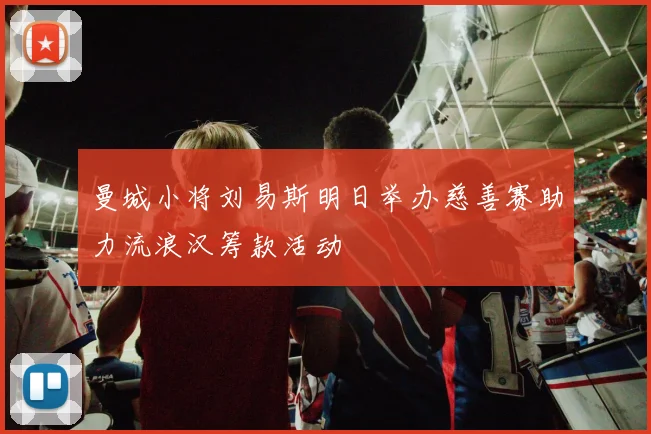 曼城小将刘易斯明日举办慈善赛助力流浪汉筹款活动
