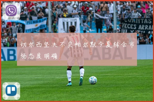 切尔西坚决不卖帕尔默今夏转会市场态度明确
