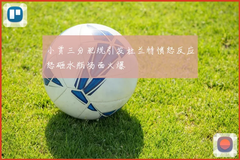 小贾三分犯规引发杜兰特愤怒反应怒砸水瓶场面火爆