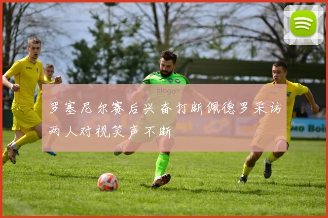 罗塞尼尔赛后兴奋打断佩德罗采访两人对视笑声不断