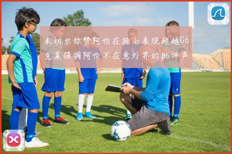 米切尔称赞阿伦在抢七表现超越G6克莱强调阿伦不在意外界的批评声音