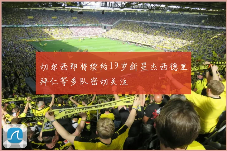 切尔西即将续约19岁新星杰西德里拜仁等多队密切关注