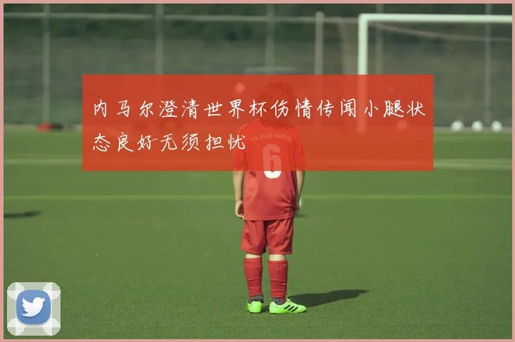 内马尔澄清世界杯伤情传闻小腿状态良好无须担忧