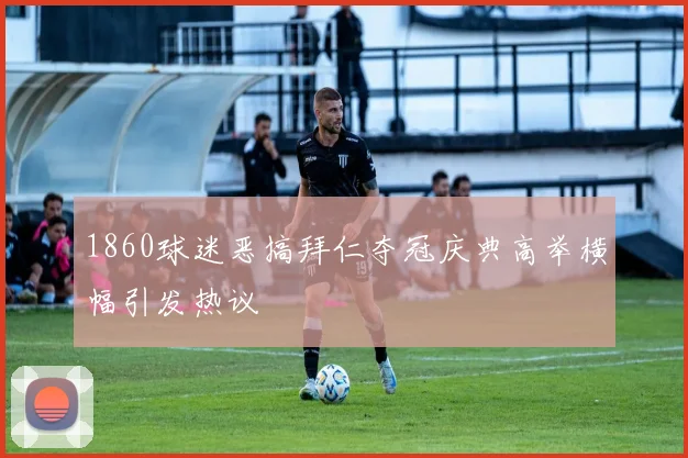 1860球迷恶搞拜仁夺冠庆典高举横幅引发热议