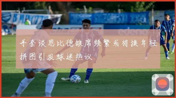 手套谈恩比德缺席频繁或将换年轻拼图引发球迷热议