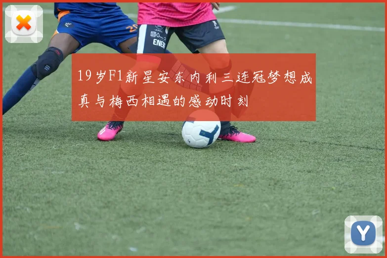19岁F1新星安东内利三连冠梦想成真与梅西相遇的感动时刻