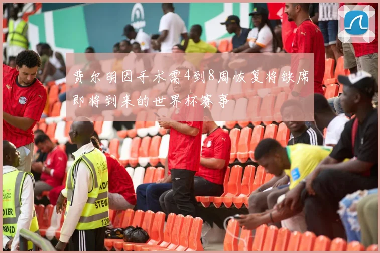 费尔明因手术需4到8周恢复将缺席即将到来的世界杯赛事