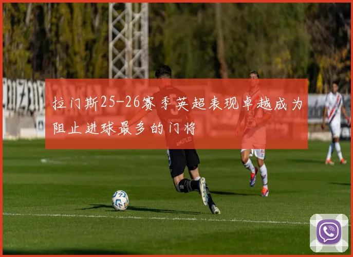 拉门斯25-26赛季英超表现卓越成为阻止进球最多的门将