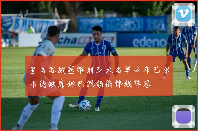 皇马客战塞维利亚大名单公布巴尔韦德缺席姆巴佩领衔锋线阵容