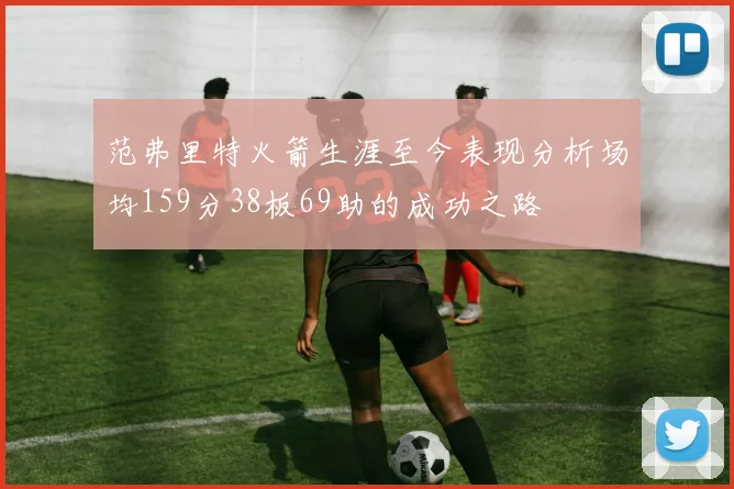 范弗里特火箭生涯至今表现分析场均159分38板69助的成功之路