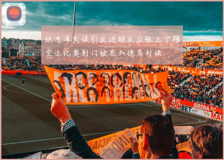 姚浩洋失误引发连锁反应张玉宁踢空法比奥射门被恩加德乌封堵