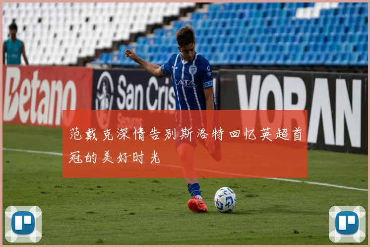 范戴克深情告别斯洛特回忆英超首冠的美好时光