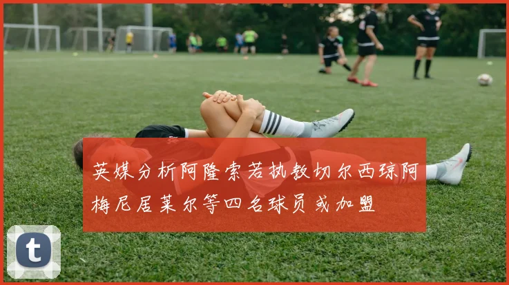 英媒分析阿隆索若执教切尔西琼阿梅尼居莱尔等四名球员或加盟
