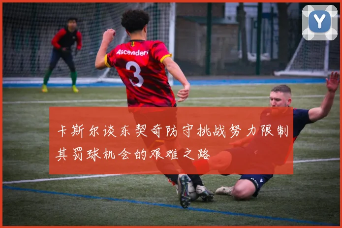 卡斯尔谈东契奇防守挑战努力限制其罚球机会的艰难之路