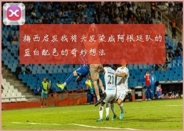 梅西启发我将头发染成阿根廷队的蓝白配色的奇妙想法