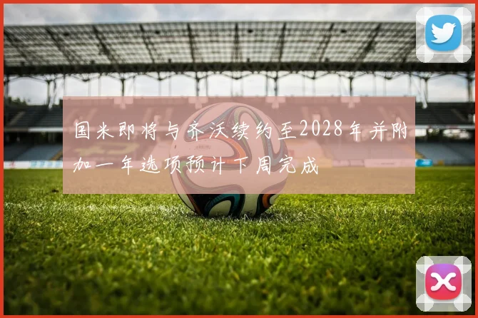国米即将与齐沃续约至2028年并附加一年选项预计下周完成