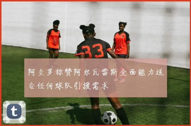 阿圭罗称赞阿尔瓦雷斯全面能力适合任何球队引援需求
