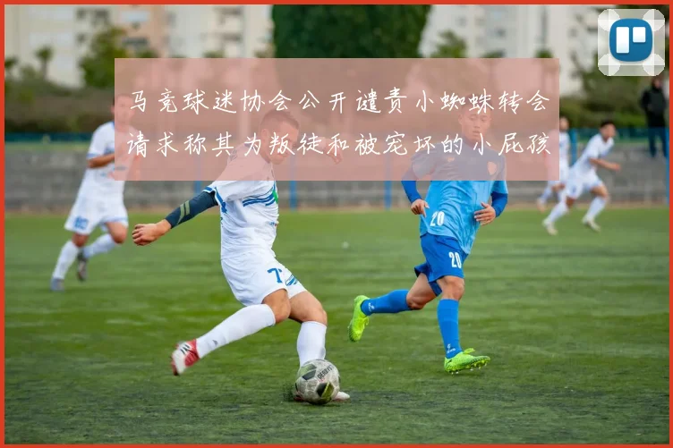 马竞球迷协会公开谴责小蜘蛛转会请求称其为叛徒和被宠坏的小屁孩